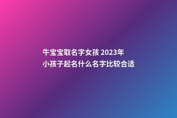 牛宝宝取名字女孩 2023年小孩子起名什么名字比较合适